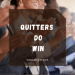 QUITTERS DO WIN!